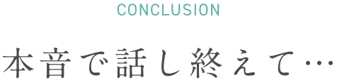 CONCLUSION 本音で話終えて…