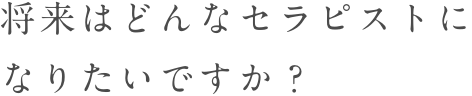 将来はどんなセラピストになりたいですか？