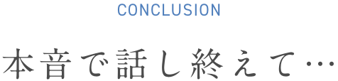 CONCLUSION 本音で話終えて…