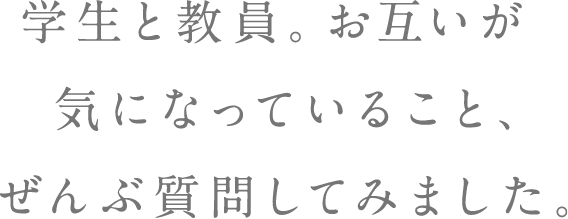 学生と教員。お互いが気になっていること、ぜんぶ質問してみました。