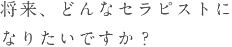 将来、どんなセラピストになりたいですか？