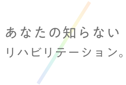 あなたの知らないリハビリテーション。